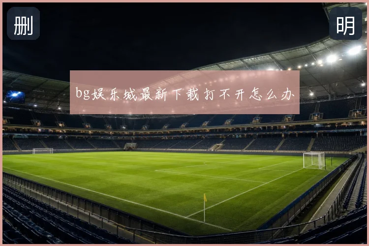 bg娱乐城最新下载打不开怎么办