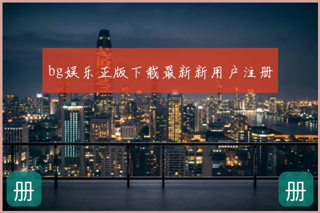 bg娱乐正版下载最新新用户注册